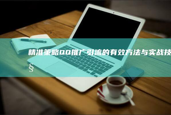 精准策略：QQ推广引流的有效方法与实战技巧